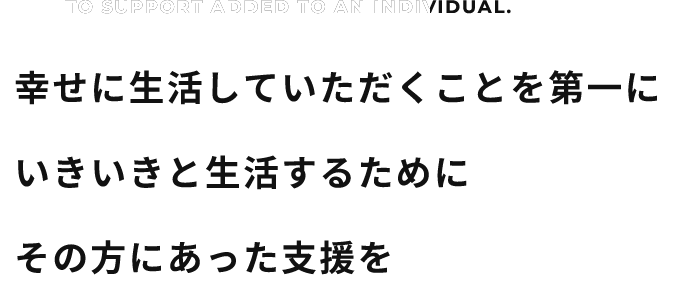 幸せに生活していただくことを第一に いきいきと生活するために その方にあった支援を